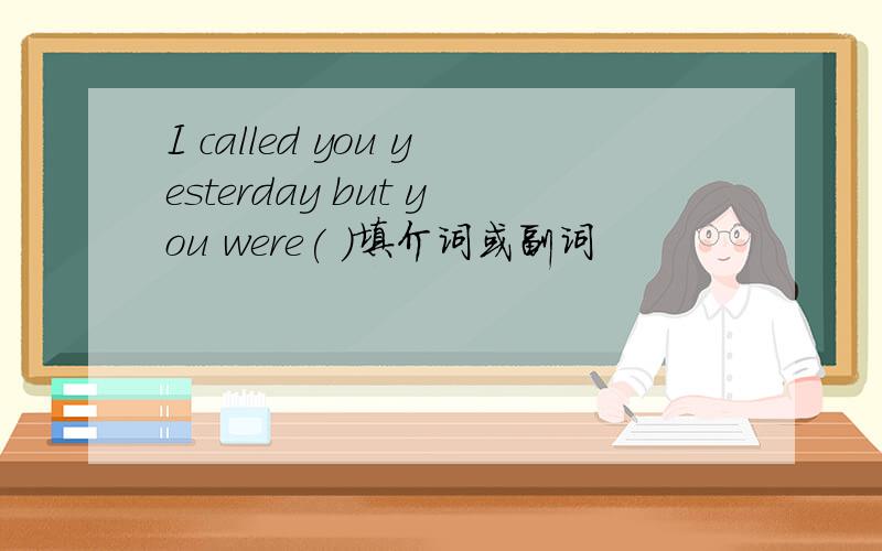 I called you yesterday but you were( )填介词或副词