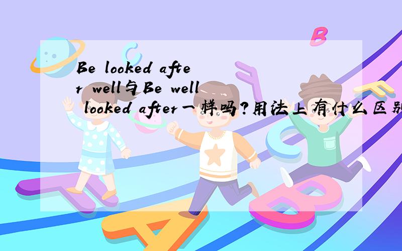 Be looked after well与Be well looked after一样吗?用法上有什么区别?