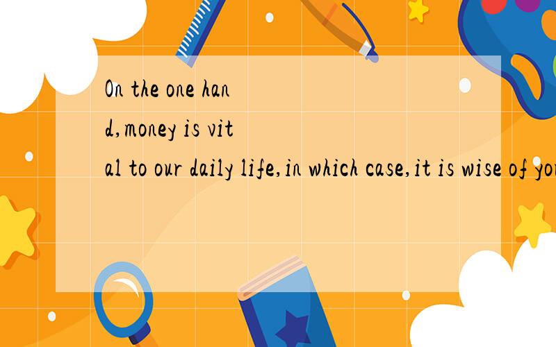 On the one hand,money is vital to our daily life,in which case,it is wise of you to spend not wh