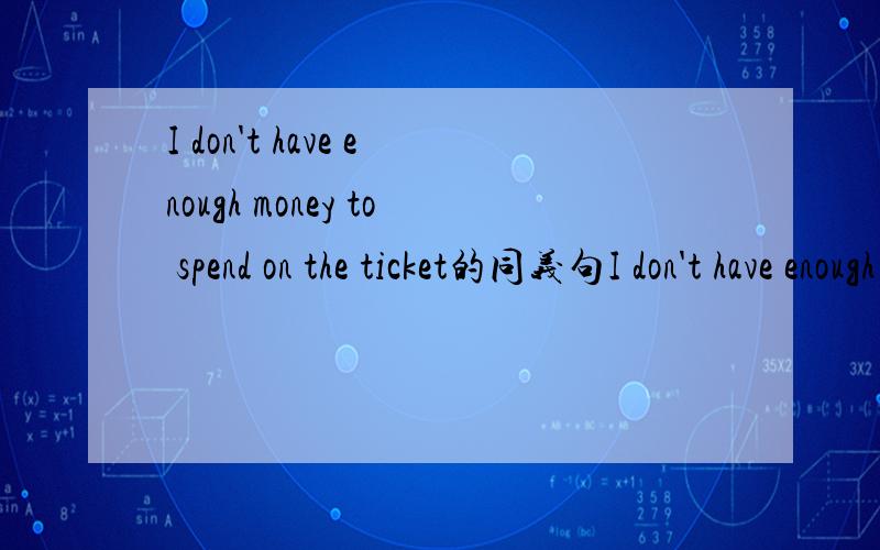 I don't have enough money to spend on the ticket的同义句I don't have enough money to spend __ the ticket
