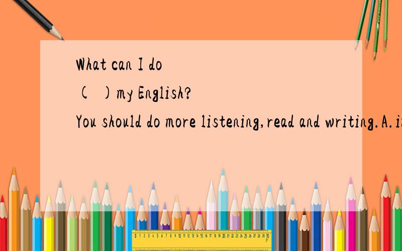 What can I do ( )my English?You should do more listening,read and writing.A.improveB.improvingC.to improveD.improved
