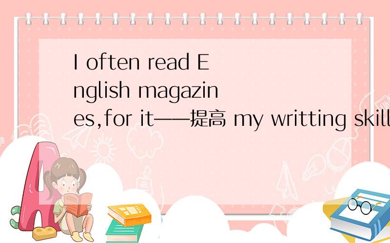 I often read English magazines,for it——提高 my writting skill improve为什么要加s?
