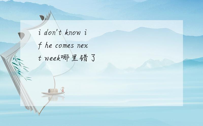 i don't know if he comes next week哪里错了