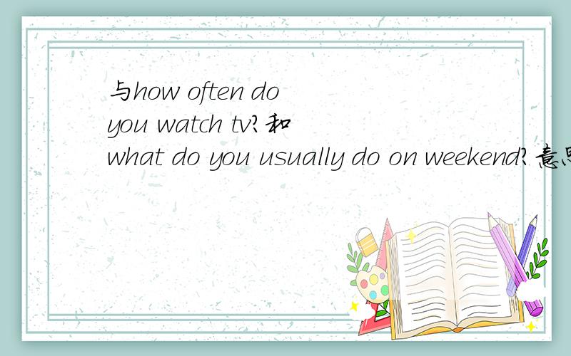 与how often do you watch tv?和what do you usually do on weekend?意思相同的句子?