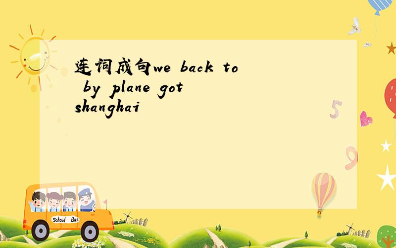 连词成句we back to by plane got shanghai