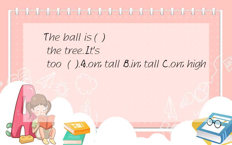 The ball is( ) the tree.It's too ( ).A.on;tall B.in;tall C.on;high
