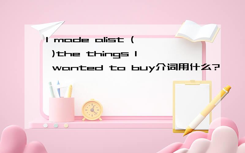 I made alist ( )the things I wanted to buy介词用什么?