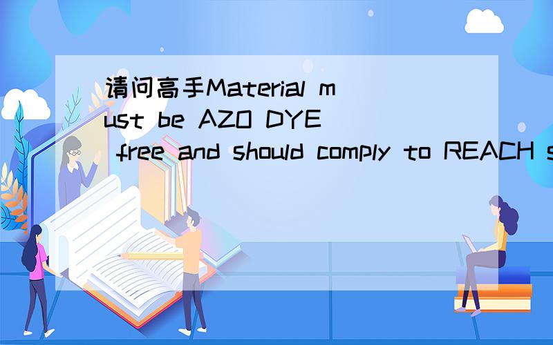 请问高手Material must be AZO DYE free and should comply to REACH standardMaterial must be AZO DYE free