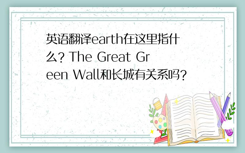 英语翻译earth在这里指什么？The Great Green Wall和长城有关系吗？