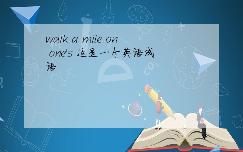 walk a mile on one's 这是一个英语成语.