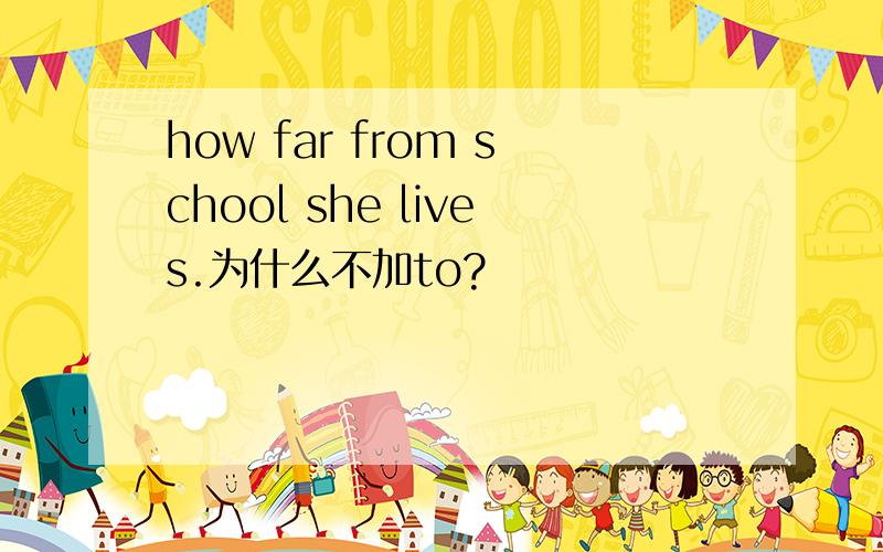 how far from school she lives.为什么不加to?