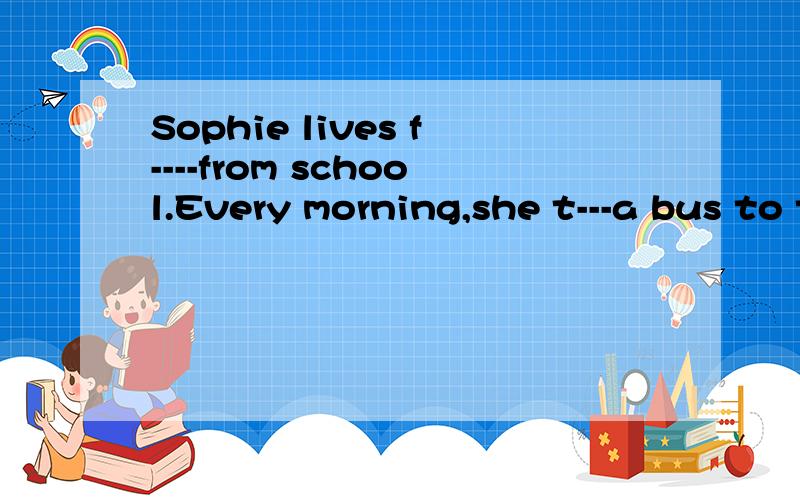 Sophie lives f----from school.Every morning,she t---a bus to the f----pier first.划线的部分怎么填f是首字母