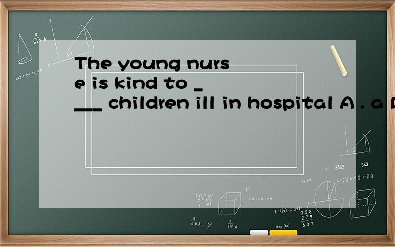 The young nurse is kind to ____ children ill in hospital A . a B . that C . the D . this