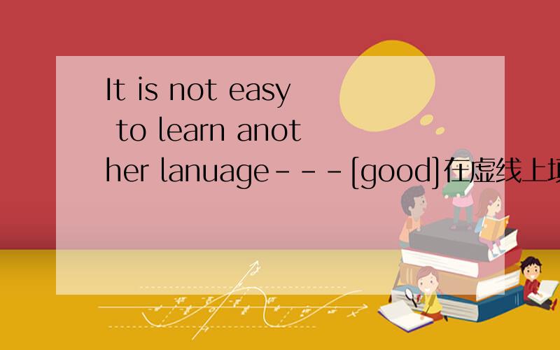 It is not easy to learn another lanuage---[good]在虚线上填写括号内的适当形式,答案是well,