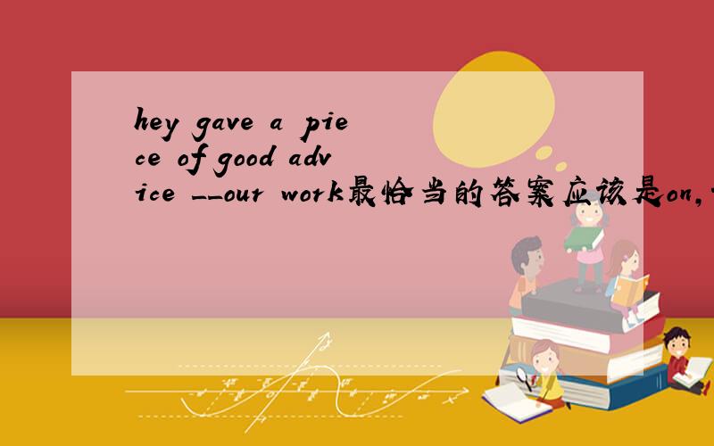 hey gave a piece of good advice __our work最恰当的答案应该是on,说说你的看法