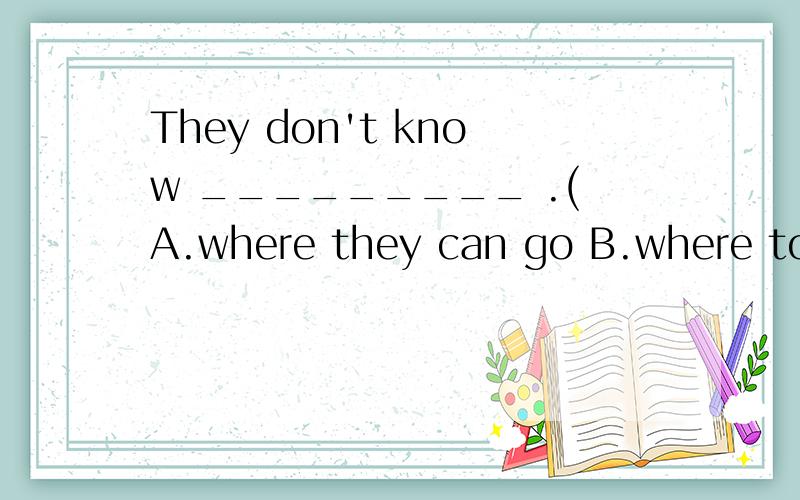 They don't know _________ .(A.where they can go B.where to go C.where they go)说明原因