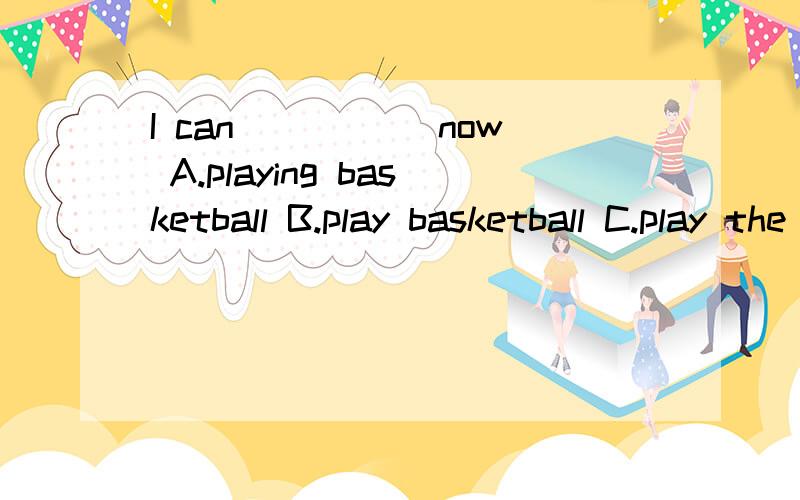 I can _____now A.playing basketball B.play basketball C.play the basketball D.playing the basketball选什么,