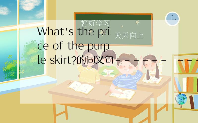 What's the price of the purple skirt?的同义句------  ------ does the purple skirt ------?