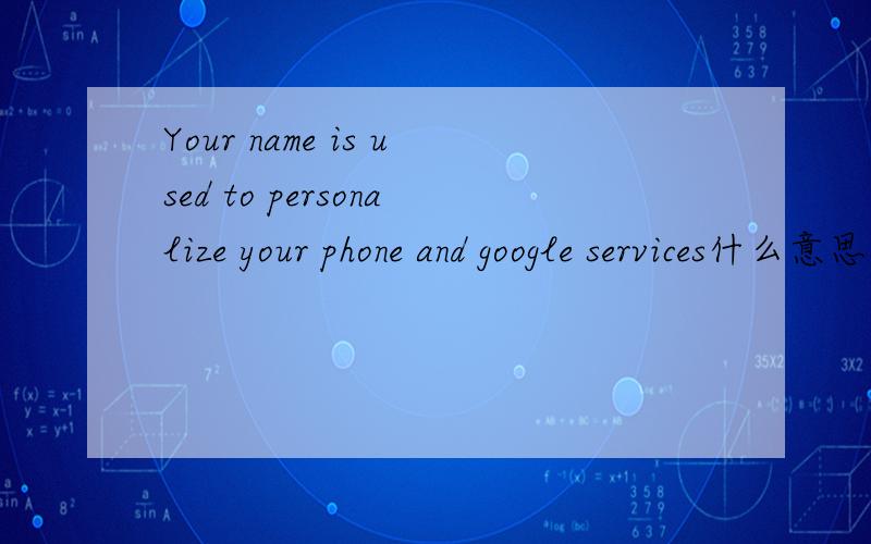 Your name is used to personalize your phone and google services什么意思