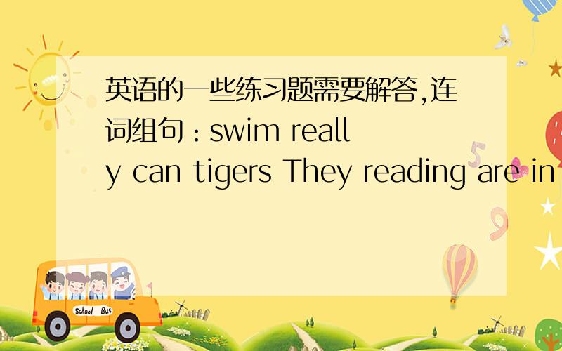 英语的一些练习题需要解答,连词组句：swim really can tigers They reading are in studythe books .用所给的动词的正确形式填空Look,They____(have)an English lesson.还有一个，They_______(not,water)the flowers now.
