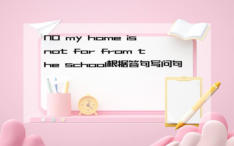 NO my home is not far from the school根据答句写问句