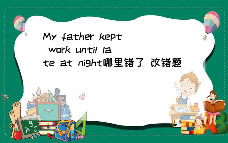 My father kept work until late at night哪里错了 改错题