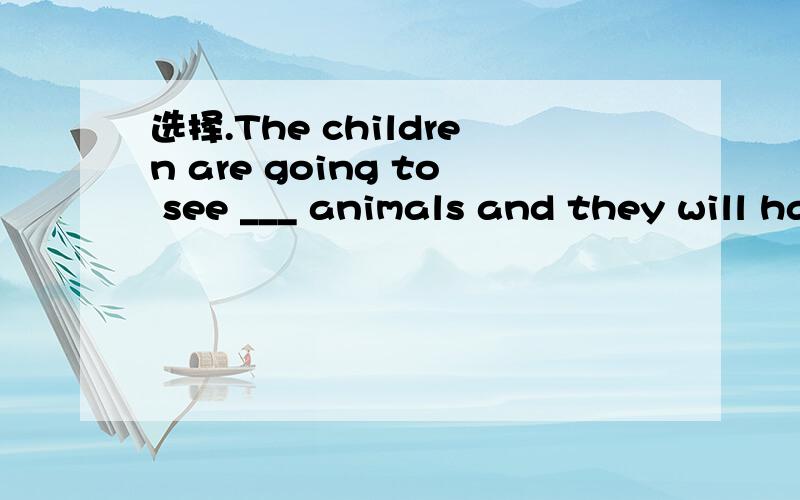 选择.The children are going to see ___ animals and they will have a good time .A.lot ofB.a lot of C.much D.a lot