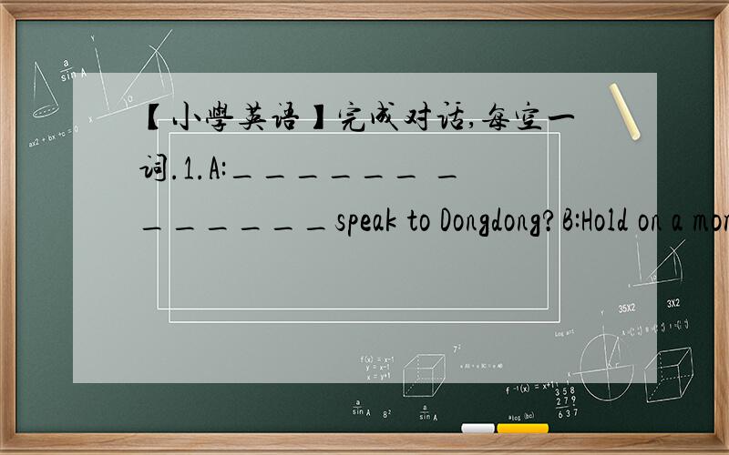 【小学英语】完成对话,每空一词.1.A:______ _______speak to Dongdong?B:Hold on a moment,please.2.A:I like detective stories beat.B:______ _________.3.A:What about a picnic in the park tomorrow?B:_________.Let’s get everything ready.4.A:W