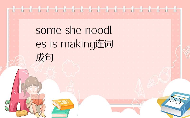 some she noodles is making连词成句