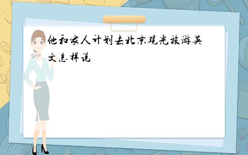 他和家人计划去北京观光旅游英文怎样说