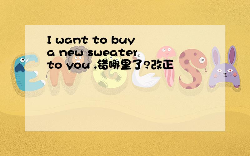 I want to buy a new sweater to you .错哪里了?改正