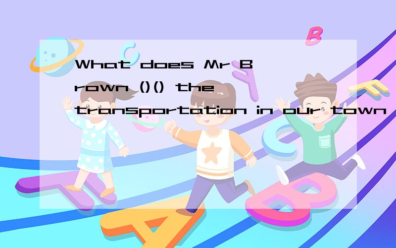 What does Mr Brown ()() the transportation in our town