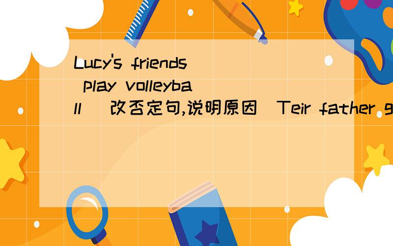 Lucy's friends play volleyball (改否定句,说明原因）Teir father goes to beijing改否定句，说明原因