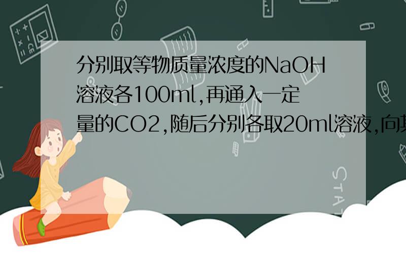 分别取等物质量浓度的NaOH溶液各100ml,再通入一定量的CO2,随后分别各取20ml溶液,向其中逐滴滴入0.2mol/L的盐酸,在标准状况下产生CO2的体积（Y轴）与所加入稀盐酸的体积（X轴）的关系如下图（