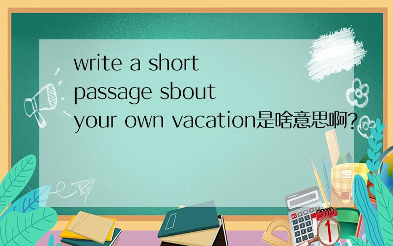 write a short passage sbout your own vacation是啥意思啊?