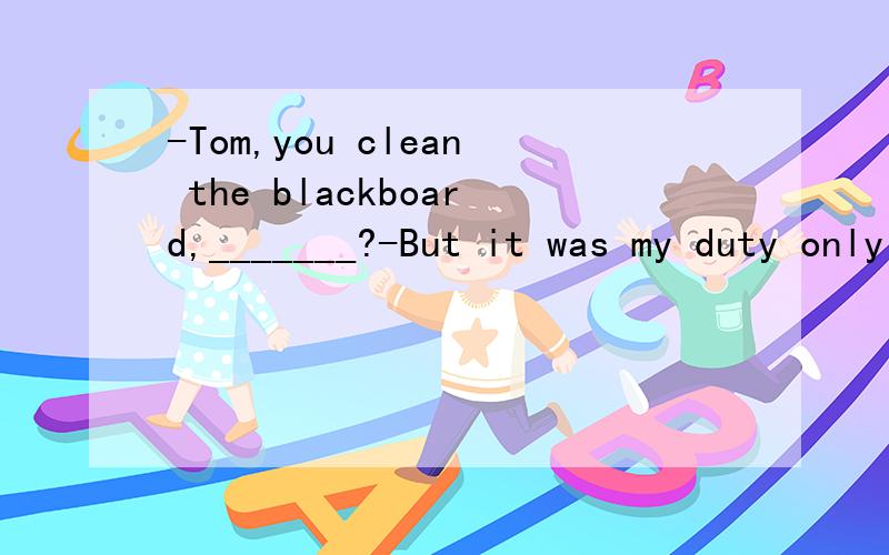 -Tom,you clean the blackboard,_______?-But it was my duty only yesterday.A.will you B.do you C.don’t you D.had you
