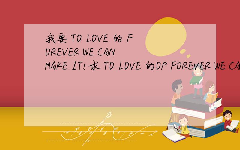 我要 TO LOVE 的 FOREVER WE CAN MAKE IT!求 TO LOVE 的OP FOREVER WE CAN MAKE IT 要320KBS的,有的发到strikefreedom5@sohu.com