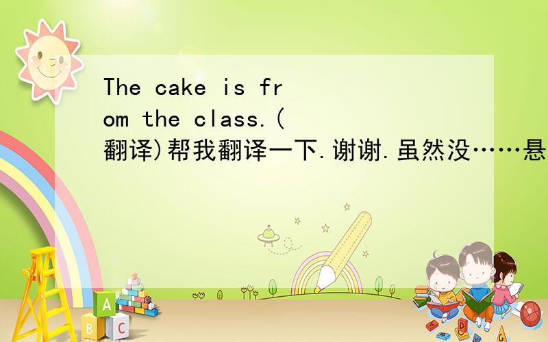 The cake is from the class.(翻译)帮我翻译一下.谢谢.虽然没……悬赏分~~