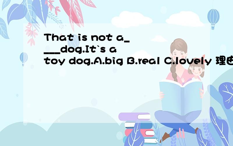 That is not a____dog.It`s a toy dog.A.big B.real C.lovely 理由