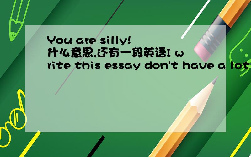 You are silly!什么意思,还有一段英语I write this essay don't have a lot of adieas.I think i will do it.I only believe me.But i have a sentence to you :you are veay silly.Do you know?Or you think you are smart .But you are wrong.You still thi