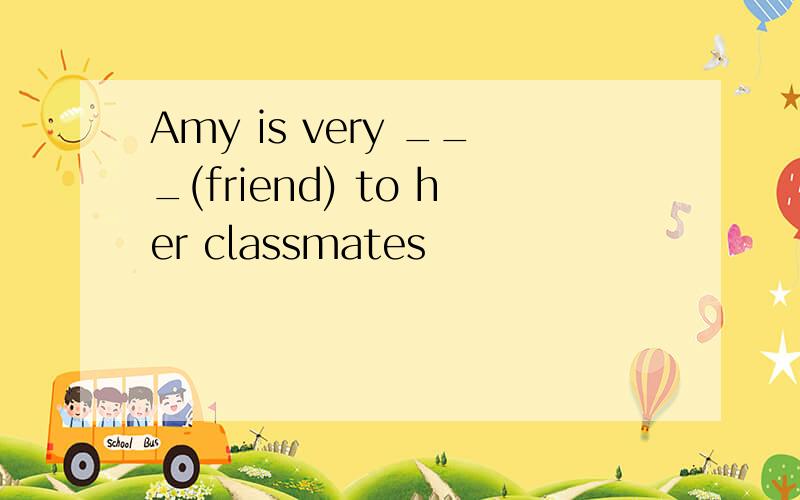 Amy is very ___(friend) to her classmates