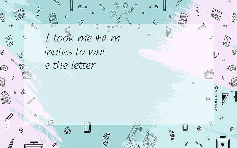 I took me 40 minutes to write the letter