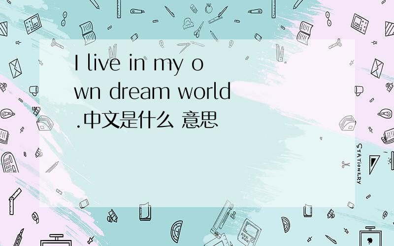 I live in my own dream world.中文是什么 意思