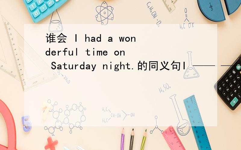 谁会 I had a wonderful time on Saturday night.的同义句I —— ——/─── ─── on Saturday night.