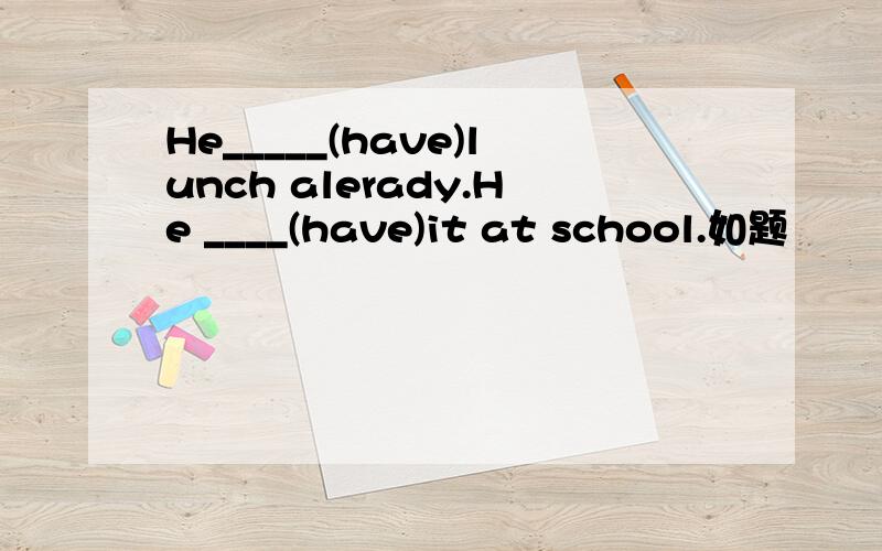 He_____(have)lunch alerady.He ____(have)it at school.如题