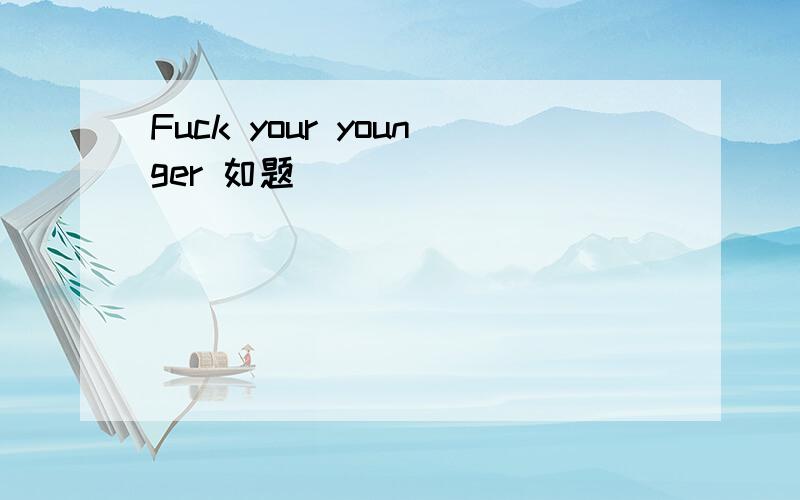Fuck your younger 如题