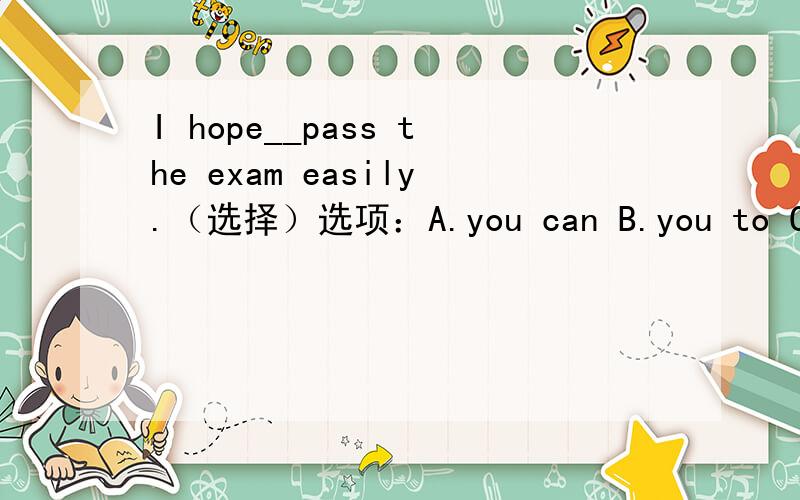 I hope__pass the exam easily.（选择）选项：A.you can B.you to C.you could D.to