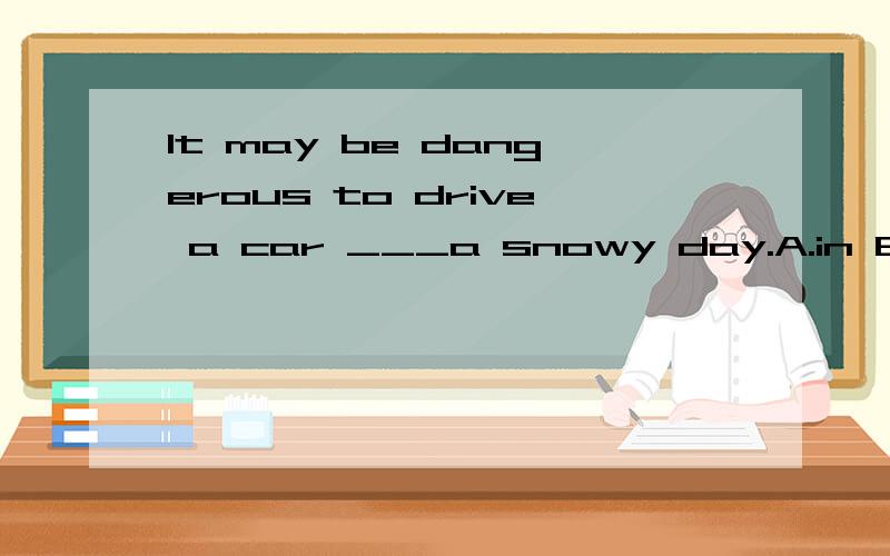 It may be dangerous to drive a car ___a snowy day.A.in B.on 急