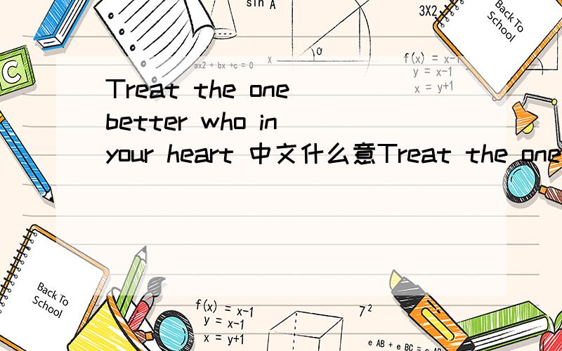 Treat the one better who in your heart 中文什么意Treat the one better who in your heart