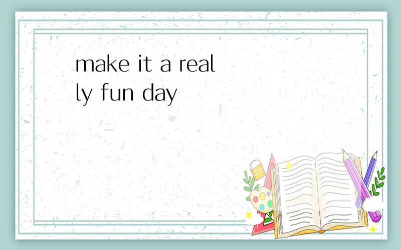 make it a really fun day